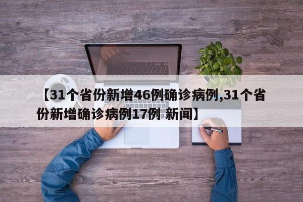 【31个省份新增46例确诊病例,31个省份新增确诊病例17例 新闻】