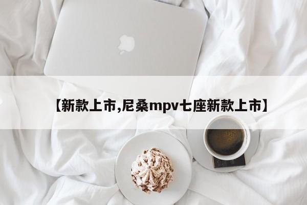 【新款上市,尼桑mpv七座新款上市】