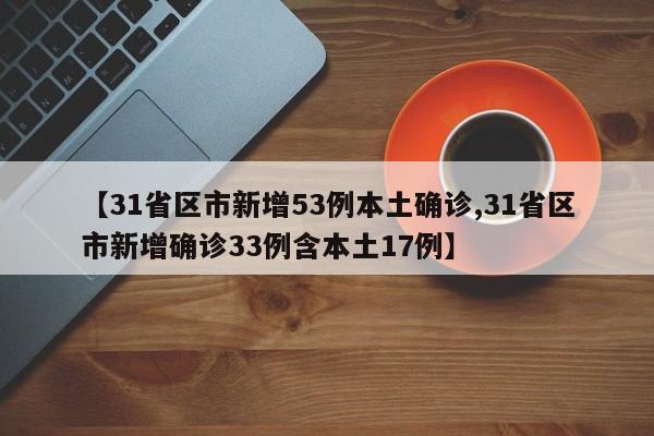 【31省区市新增53例本土确诊,31省区市新增确诊33例含本土17例】