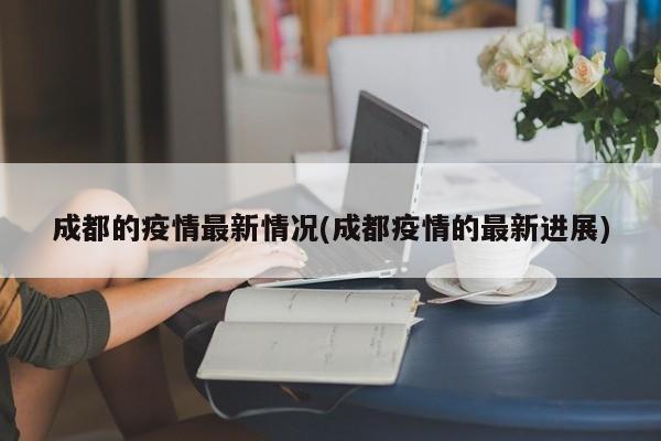 成都的疫情最新情况(成都疫情的最新进展)