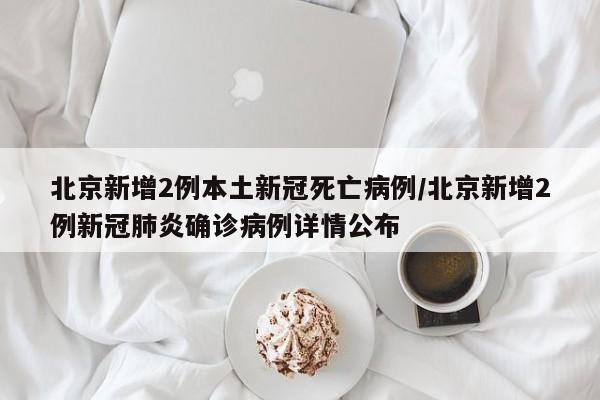 北京新增2例本土新冠死亡病例/北京新增2例新冠肺炎确诊病例详情公布