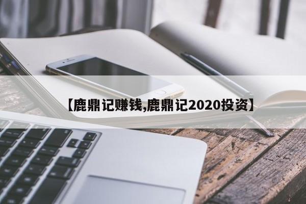 【鹿鼎记赚钱,鹿鼎记2020投资】