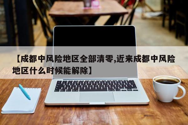 【成都中风险地区全部清零,近来成都中风险地区什么时候能解除】