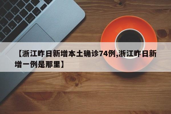 【浙江昨日新增本土确诊74例,浙江昨日新增一例是那里】