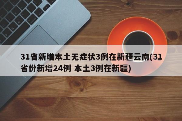 31省新增本土无症状3例在新疆云南(31省份新增24例 本土3例在新疆)