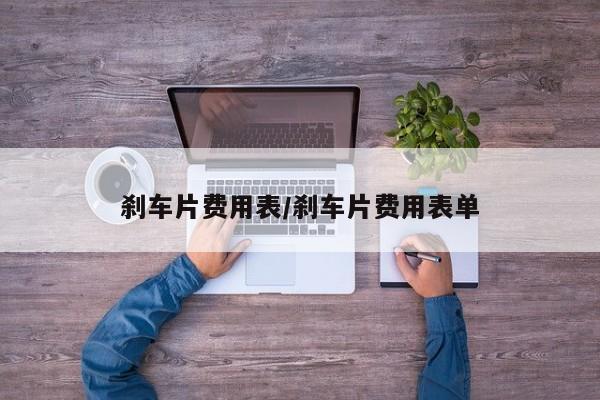 刹车片费用表/刹车片费用表单