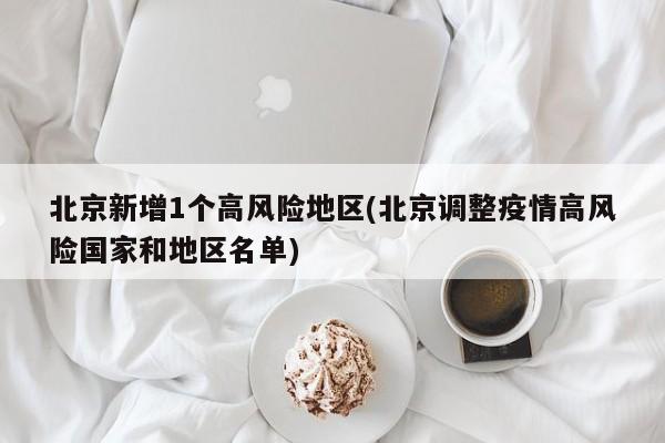 北京新增1个高风险地区(北京调整疫情高风险国家和地区名单)