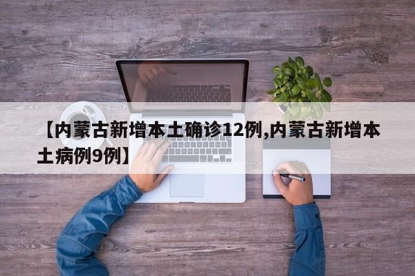 【内蒙古新增本土确诊12例,内蒙古新增本土病例9例】