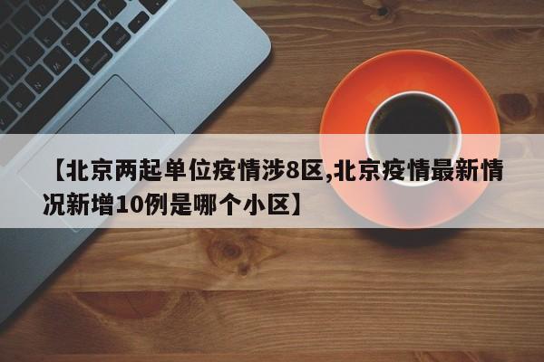 【北京两起单位疫情涉8区,北京疫情最新情况新增10例是哪个小区】