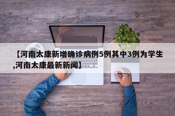 【河南太康新增确诊病例5例其中3例为学生,河南太康最新新闻】