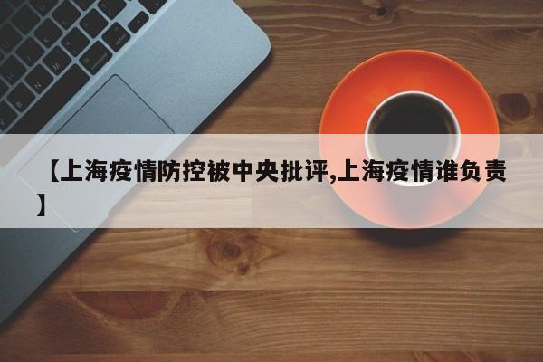 【上海疫情防控被中央批评,上海疫情谁负责】