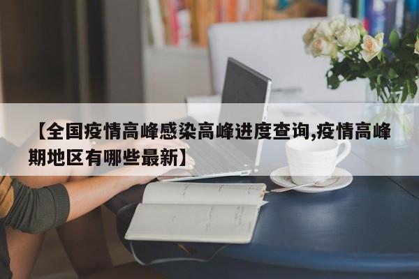 【全国疫情高峰感染高峰进度查询,疫情高峰期地区有哪些最新】