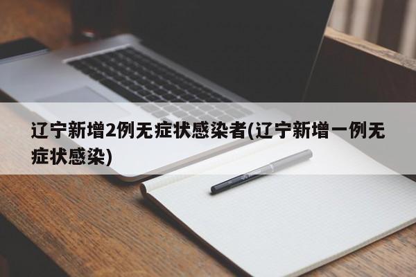 辽宁新增2例无症状感染者(辽宁新增一例无症状感染)