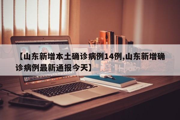 【山东新增本土确诊病例14例,山东新增确诊病例最新通报今天】