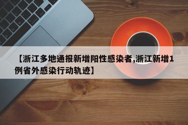 【浙江多地通报新增阳性感染者,浙江新增1例省外感染行动轨迹】