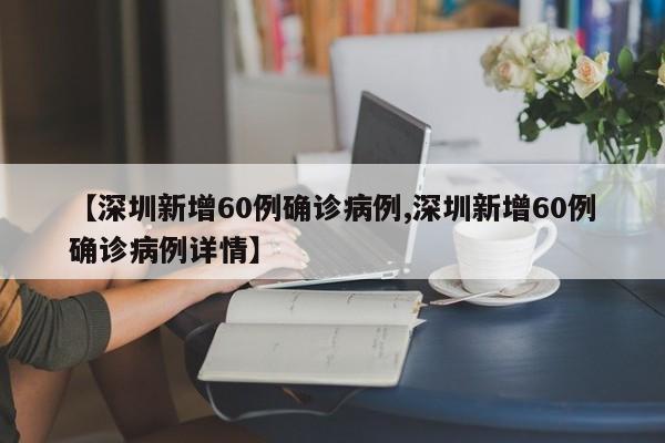【深圳新增60例确诊病例,深圳新增60例确诊病例详情】