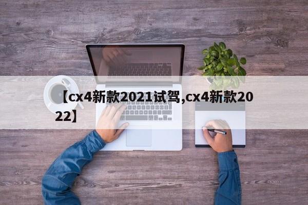 【cx4新款2021试驾,cx4新款2022】