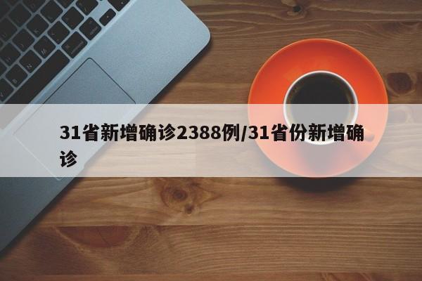 31省新增确诊2388例/31省份新增确诊