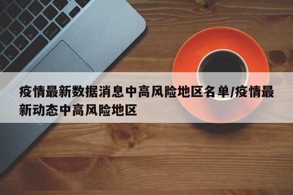疫情最新数据消息中高风险地区名单/疫情最新动态中高风险地区