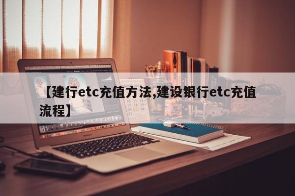 【建行etc充值方法,建设银行etc充值流程】
