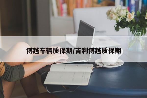 博越车辆质保期/吉利博越质保期