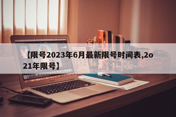 【限号2023年6月最新限号时间表,2o21年限号】