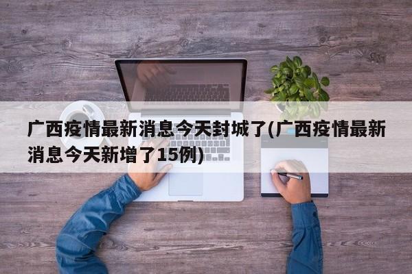 广西疫情最新消息今天封城了(广西疫情最新消息今天新增了15例)