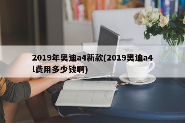 2019年奥迪a4新款(2019奥迪a4l费用多少钱啊)