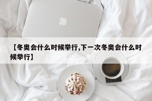 【冬奥会什么时候举行,下一次冬奥会什么时候举行】