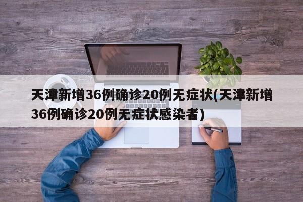 天津新增36例确诊20例无症状(天津新增36例确诊20例无症状感染者)