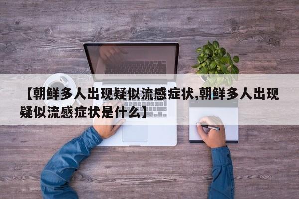 【朝鲜多人出现疑似流感症状,朝鲜多人出现疑似流感症状是什么】
