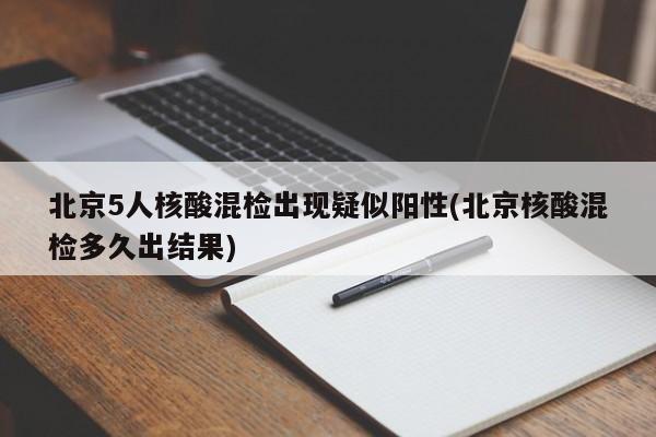 北京5人核酸混检出现疑似阳性(北京核酸混检多久出结果)