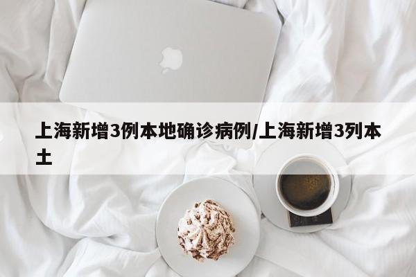 上海新增3例本地确诊病例/上海新增3列本土