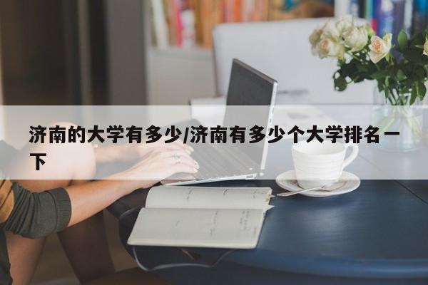 济南的大学有多少/济南有多少个大学排名一下