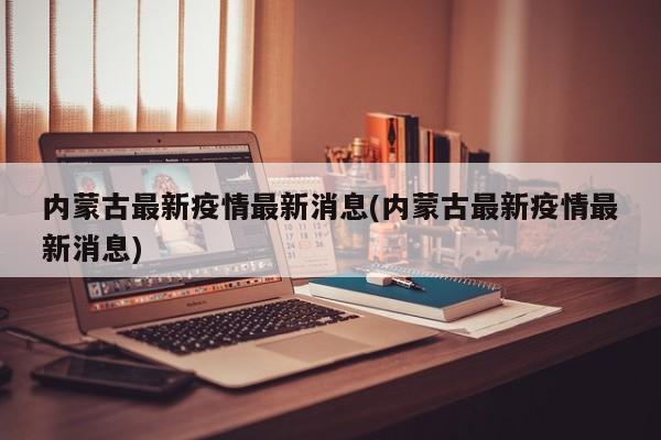 内蒙古最新疫情最新消息(内蒙古最新疫情最新消息)