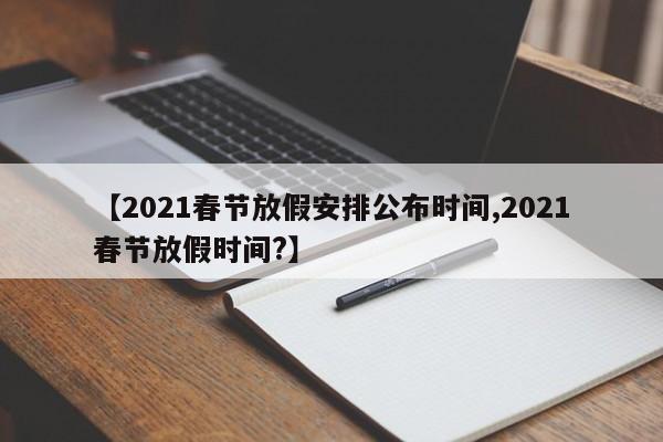 【2021春节放假安排公布时间,2021春节放假时间?】