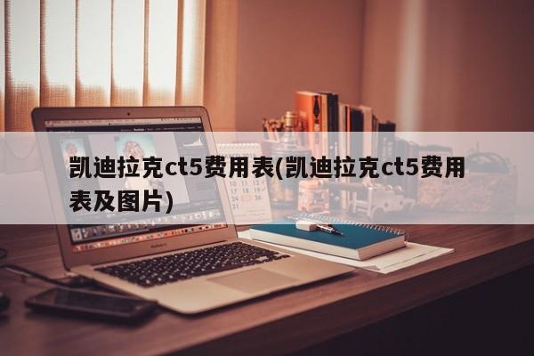 凯迪拉克ct5费用表(凯迪拉克ct5费用表及图片)