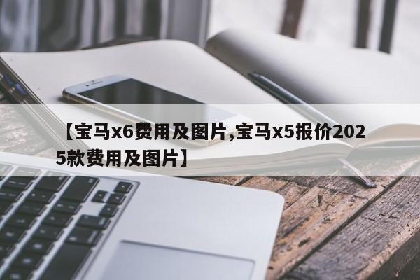 【宝马x6费用及图片,宝马x5报价2025款费用及图片】