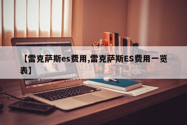 【雷克萨斯es费用,雷克萨斯ES费用一览表】