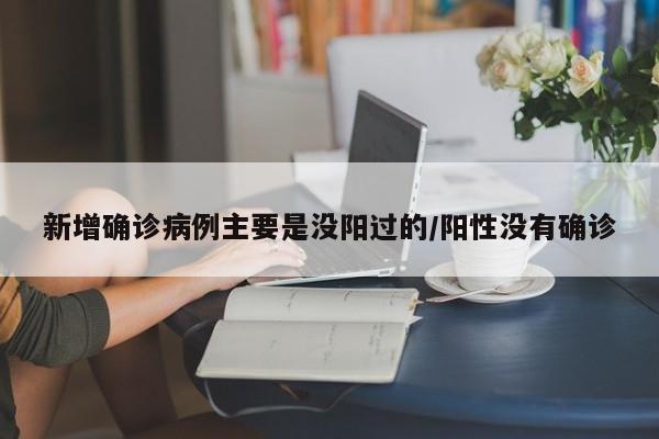 新增确诊病例主要是没阳过的/阳性没有确诊