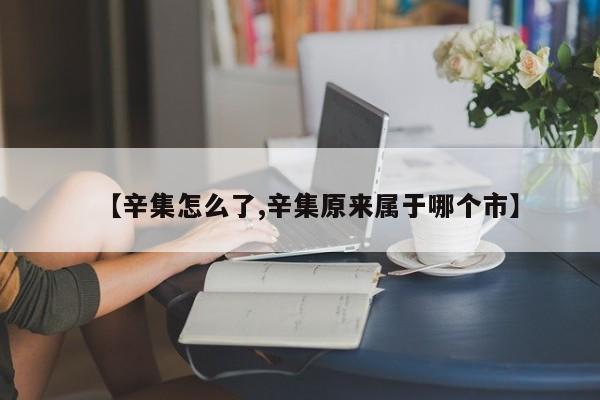 【辛集怎么了,辛集原来属于哪个市】
