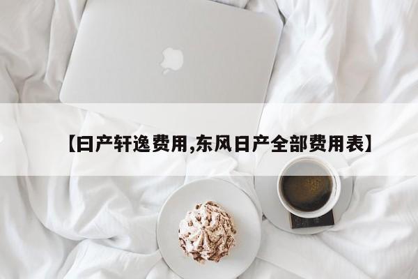 【曰产轩逸费用,东风日产全部费用表】