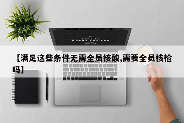 【满足这些条件无需全员核酸,需要全员核检吗】