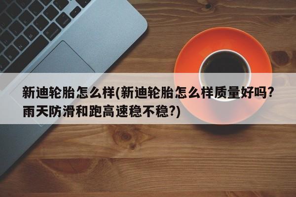新迪轮胎怎么样(新迪轮胎怎么样质量好吗?雨天防滑和跑高速稳不稳?)