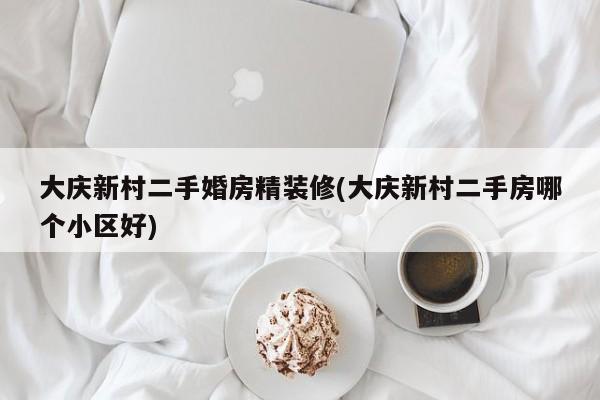 大庆新村二手婚房精装修(大庆新村二手房哪个小区好)