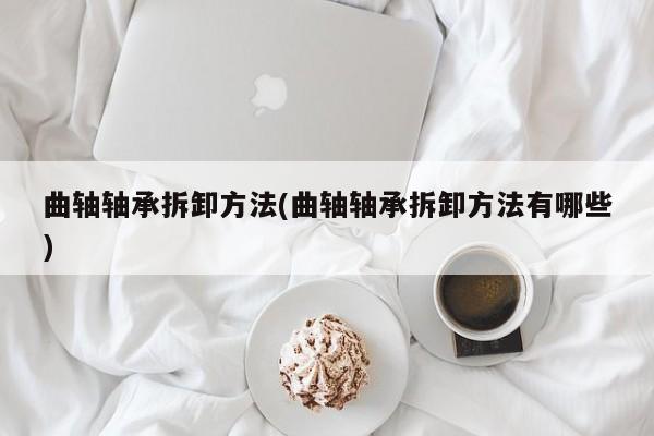曲轴轴承拆卸方法(曲轴轴承拆卸方法有哪些)