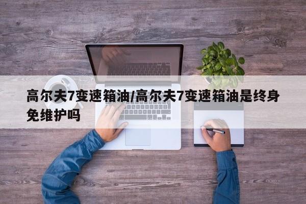高尔夫7变速箱油/高尔夫7变速箱油是终身免维护吗