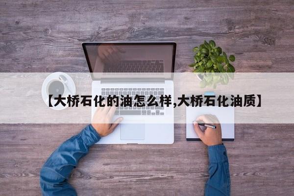 【大桥石化的油怎么样,大桥石化油质】