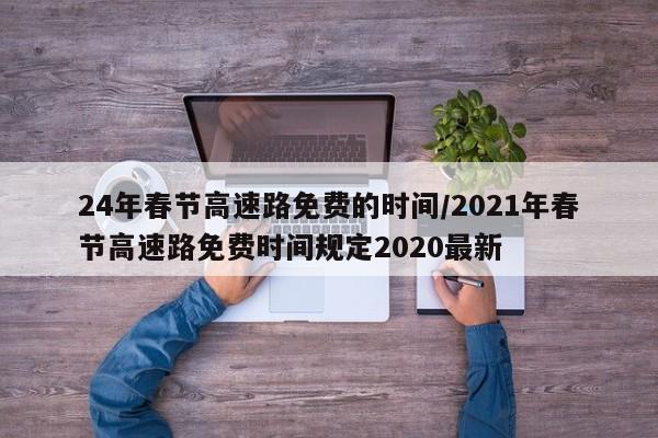 24年春节高速路免费的时间/2021年春节高速路免费时间规定2020最新