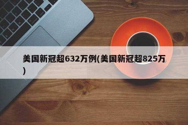 美国新冠超632万例(美国新冠超825万)